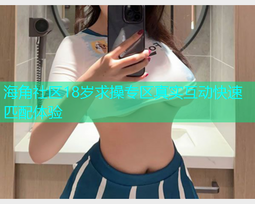 海角社区18岁求操专区真实互动快速匹配体验  第1张