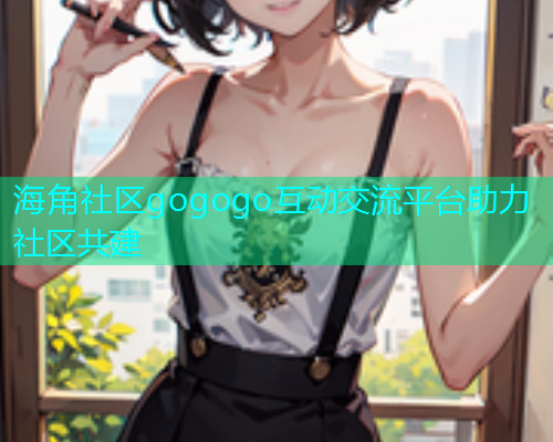 海角社区gogogo互动交流平台助力社区共建  第1张