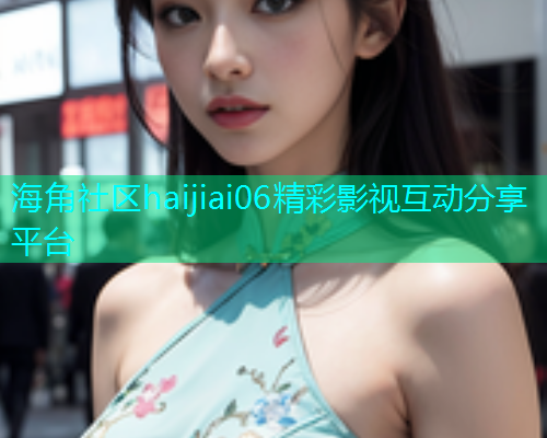 海角社区haijiai06精彩影视互动分享平台  第1张