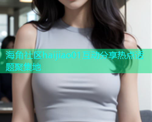 海角社区haijiao01互动分享热点话题聚集地  第1张