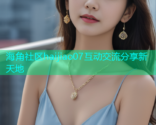 海角社区haijiao07互动交流分享新天地  第1张
