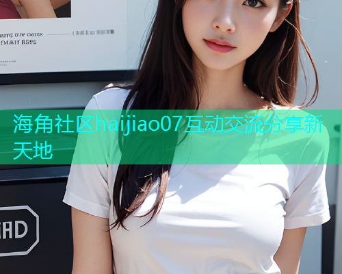海角社区haijiao07互动交流分享新天地  第2张