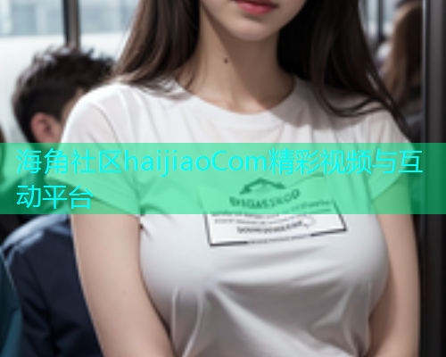 海角社区haijiaoCom精彩视频与互动平台  第1张