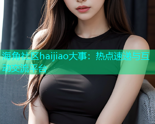 海角社区haijiao大事：热点速递与互动交流平台  第1张