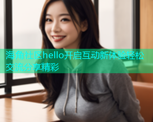 海角社区hello开启互动新体验轻松交流分享精彩  第1张