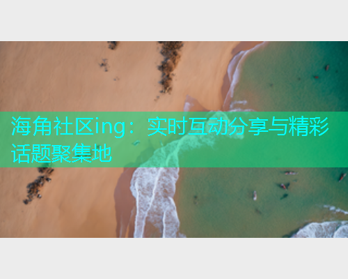 海角社区ing：实时互动分享与精彩话题聚集地  第1张