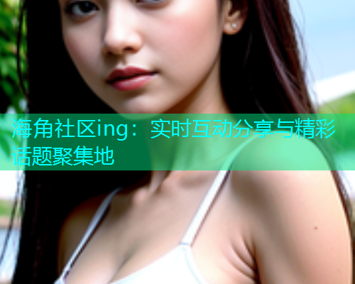 海角社区ing：实时互动分享与精彩话题聚集地  第2张