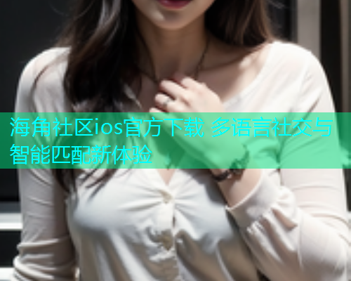 海角社区ios官方下载 多语言社交与智能匹配新体验  第1张