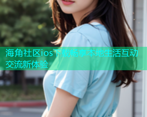 海角社区ios下载畅享本地生活互动交流新体验  第1张