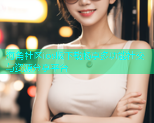 海角社区ios版下载畅享多功能社交与资源分享平台  第1张