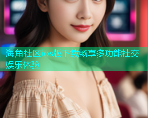 海角社区ios版下载畅享多功能社交娱乐体验  第1张