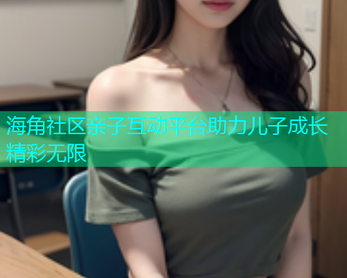 海角社区亲子互动平台助力儿子成长精彩无限  第1张