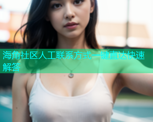 海角社区人工联系方式一键直达快速解答  第1张