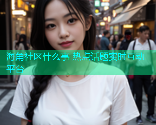 海角社区什么事 热点话题实时互动平台  第1张