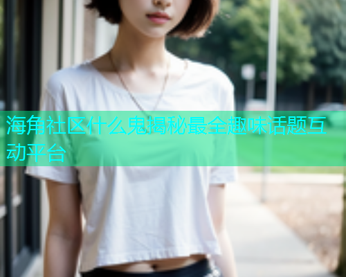 海角社区什么鬼揭秘最全趣味话题互动平台  第1张