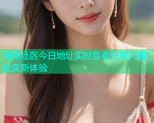 海角社区今日地址实时互动分享兴趣社交新体验  第1张