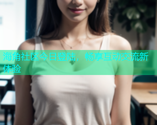 海角社区今日登陆，畅享互动交流新体验  第1张