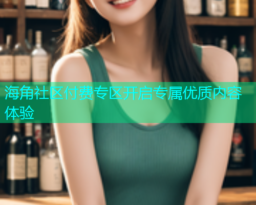 海角社区付费专区开启专属优质内容体验  第1张