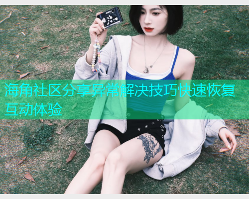 海角社区分享异常解决技巧快速恢复互动体验  第1张
