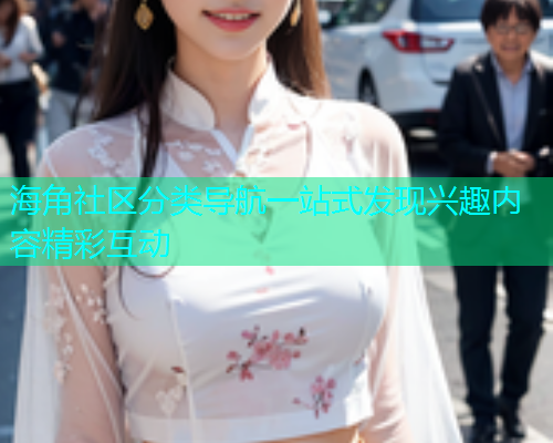 海角社区分类导航一站式发现兴趣内容精彩互动  第1张