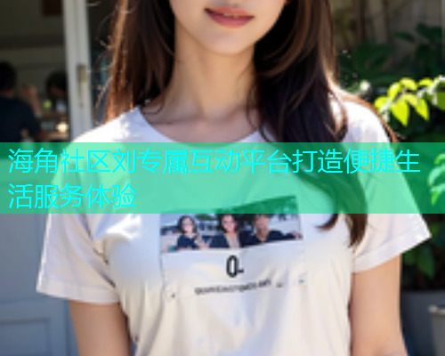 海角社区刘专属互动平台打造便捷生活服务体验  第1张