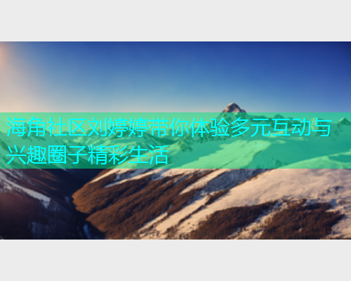 海角社区刘婷婷带你体验多元互动与兴趣圈子精彩生活  第1张