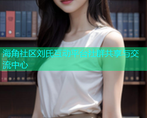 海角社区刘氏互动平台社群共享与交流中心  第1张