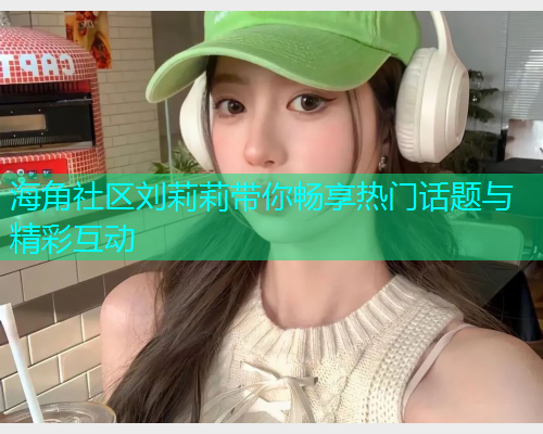 海角社区刘莉莉带你畅享热门话题与精彩互动  第1张