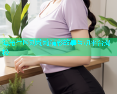 海角社区刘莉莉精彩故事互动平台揭秘  第1张