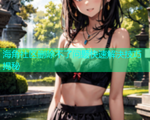 海角社区删除不了问题快速解决技巧揭秘  第1张