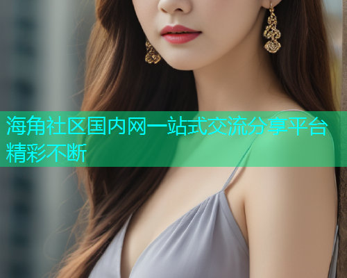 海角社区国内网一站式交流分享平台精彩不断  第1张