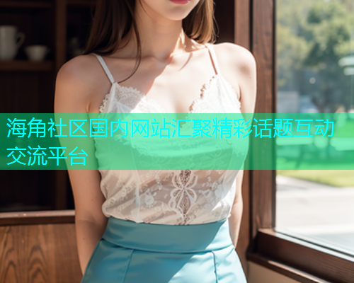 海角社区国内网站汇聚精彩话题互动交流平台  第1张