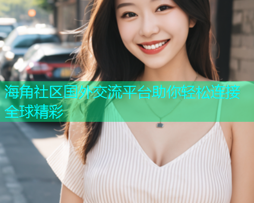 海角社区国外交流平台助你轻松连接全球精彩  第1张