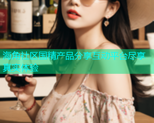 海角社区国精产品分享互动平台尽享真实体验  第1张