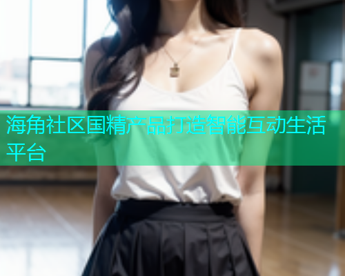 海角社区国精产品打造智能互动生活平台  第1张