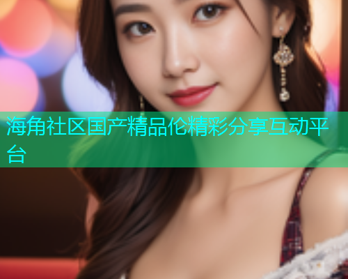 海角社区国产精品伦精彩分享互动平台  第1张