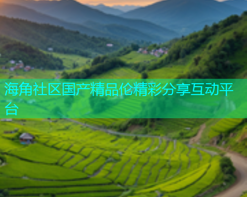 海角社区国产精品伦精彩分享互动平台  第2张