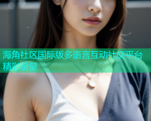 海角社区国际版多语言互动社交平台精彩纷呈  第1张
