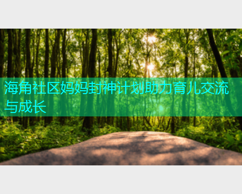 海角社区妈妈封神计划助力育儿交流与成长  第1张