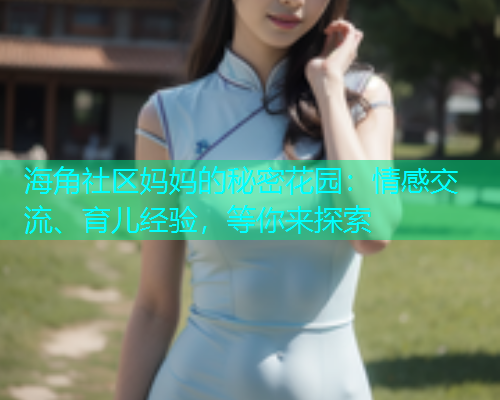 海角社区妈妈的秘密花园：情感交流、育儿经验，等你来探索  第1张