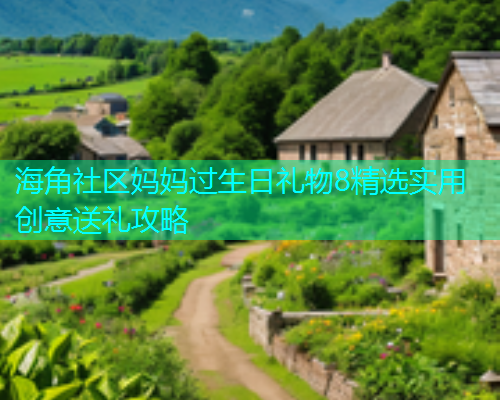 海角社区妈妈过生日礼物8精选实用创意送礼攻略  第1张