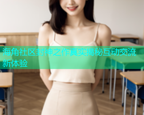 海角社区封神之作真实揭秘互动交流新体验  第1张