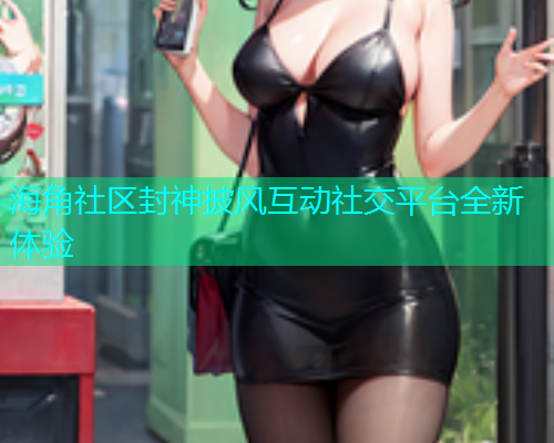 海角社区封神披风互动社交平台全新体验  第1张