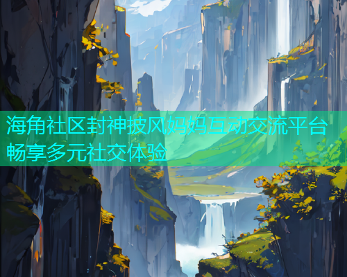 海角社区封神披风妈妈互动交流平台畅享多元社交体验  第1张