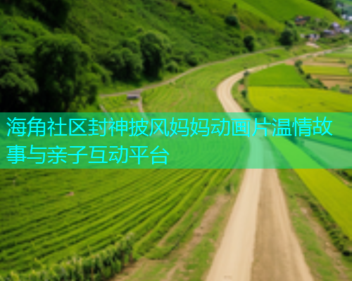 海角社区封神披风妈妈动画片温情故事与亲子互动平台  第1张