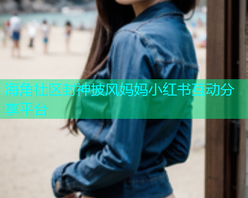 海角社区封神披风妈妈小红书互动分享平台  第1张