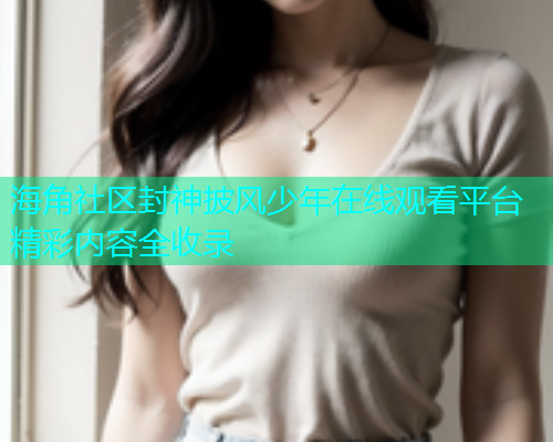 海角社区封神披风少年在线观看平台精彩内容全收录  第1张