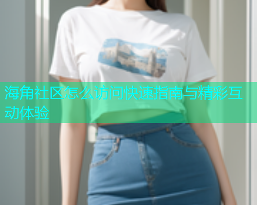 海角社区怎么访问快速指南与精彩互动体验  第1张