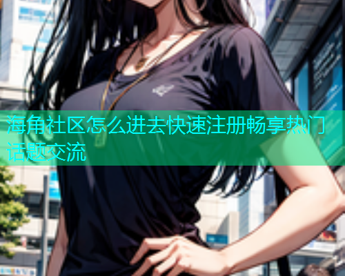 海角社区怎么进去快速注册畅享热门话题交流  第1张