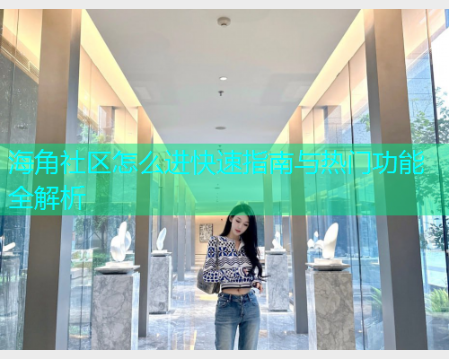 海角社区怎么进快速指南与热门功能全解析  第1张